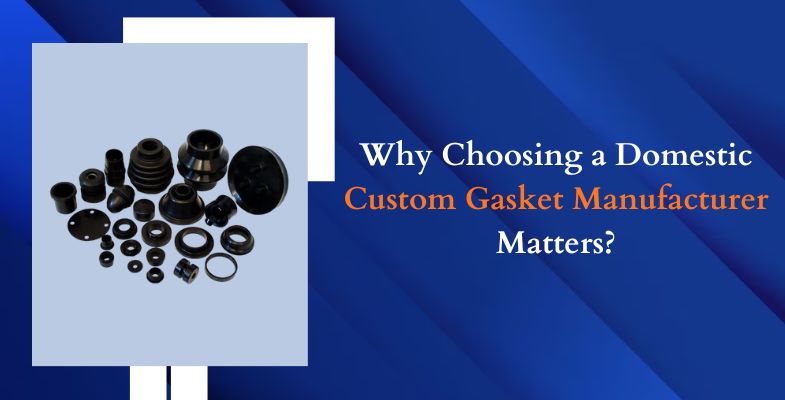Why Choosing a Domestic Custom Gasket Manufacturer Matters?